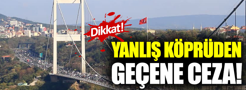 İstanbullular dikkat! Yanlış köprüden geçene ceza